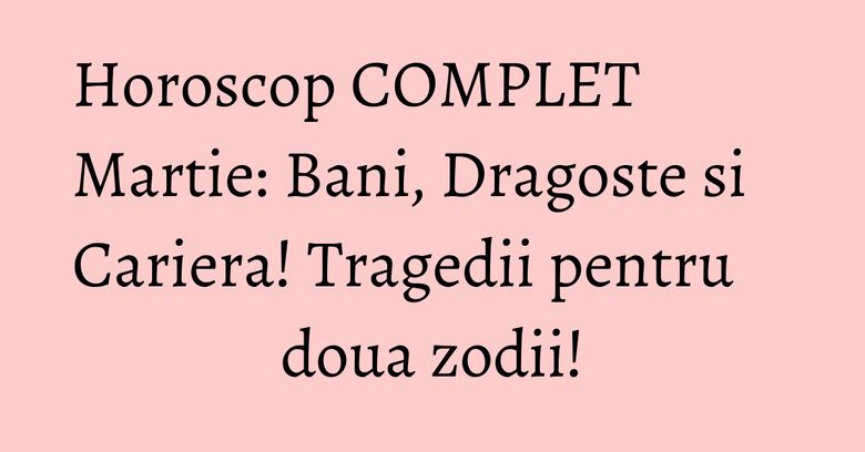 Horoscop COMPLET Martie: Bani, Dragoste si Cariera! Tragedii pentru doua zodii! Horoscop COMPLET Martie: Bani, Dragoste si Cariera! Tragedii pentru doua zodii!