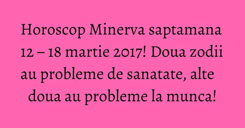 Horoscop Minerva saptamana 12 – 18 martie 2017! Doua zodii au probleme de sanatate, alte doua au probleme la munca! Horoscop Minerva saptamana 12 – 18 martie 2017! Doua zodii au probleme de sanatate, alte doua au probleme la munca!