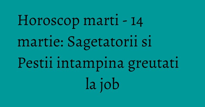 Horoscop marti - 14 martie: Sagetatorii si Pestii intampina greutati la job Horoscop marti - 14 martie: Sagetatorii si Pestii intampina greutati la job
