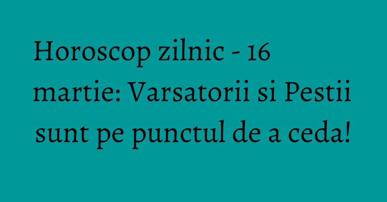Horoscop zilnic - 16 martie: Varsatorii si Pestii sunt pe punctul de a ceda! Horoscop zilnic - 16 martie: Varsatorii si Pestii sunt pe punctul de a ceda!