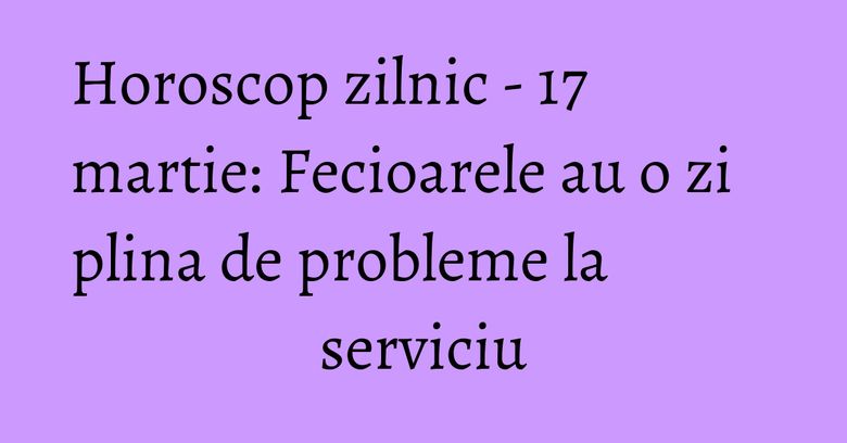 Horoscop zilnic - 17 martie: Fecioarele au o zi plina de probleme la serviciu Horoscop zilnic - 17 martie: Fecioarele au o zi plina de probleme la serviciu