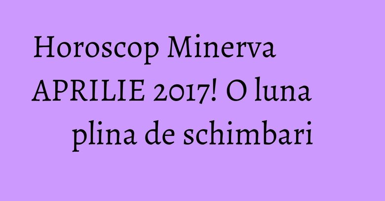 Horoscop Minerva APRILIE 2017! O luna plina de schimbari Horoscop Minerva APRILIE 2017! O luna plina de schimbari