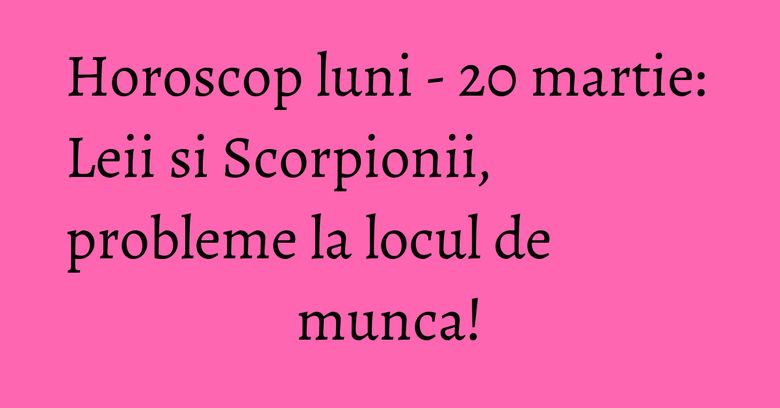 Horoscop luni - 20 martie: Leii si Scorpionii, probleme la locul de munca! Horoscop luni - 20 martie: Leii si Scorpionii, probleme la locul de munca!