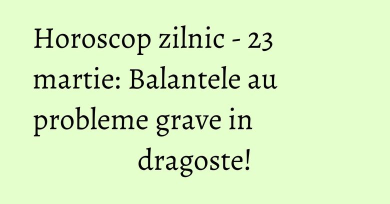 Horoscop zilnic - 23 martie: Balantele au probleme grave in dragoste! Horoscop zilnic - 23 martie: Balantele au probleme grave in dragoste!