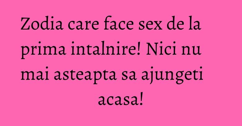 Zodia care face sex de la prima intalnire! Nici nu mai asteapta sa ajungeti acasa! Zodia care face sex de la prima intalnire! Nici nu mai asteapta sa ajungeti acasa!