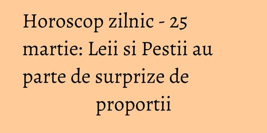 Horoscop zilnic - 25 martie: Leii si Pestii au parte de surprize de proportii