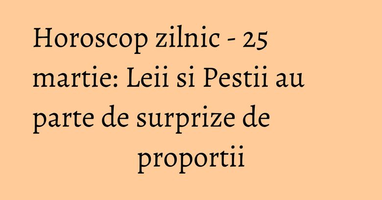 Horoscop zilnic - 25 martie: Leii si Pestii au parte de surprize de proportii Horoscop zilnic - 25 martie: Leii si Pestii au parte de surprize de proportii