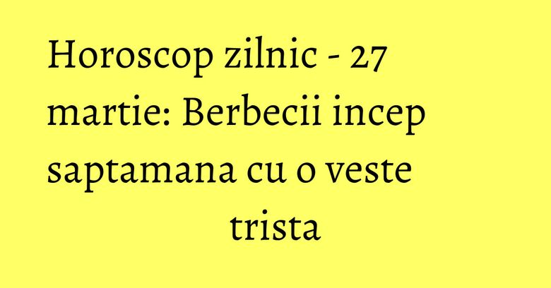 Horoscop zilnic - 27 martie: Berbecii incep saptamana cu o veste trista Horoscop zilnic - 27 martie: Berbecii incep saptamana cu o veste trista