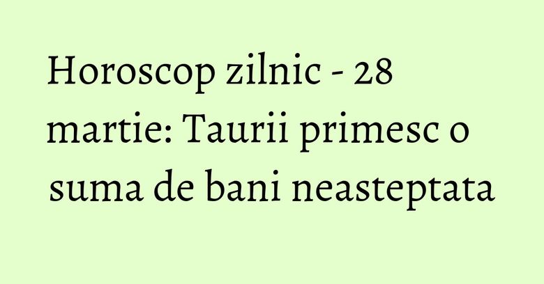 Horoscop zilnic - 28 martie: Taurii primesc o suma de bani neasteptata Horoscop zilnic - 28 martie: Taurii primesc o suma de bani neasteptata