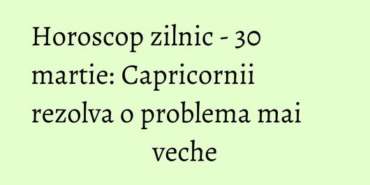 Horoscop zilnic - 30 martie: Capricornii rezolva o problema mai veche