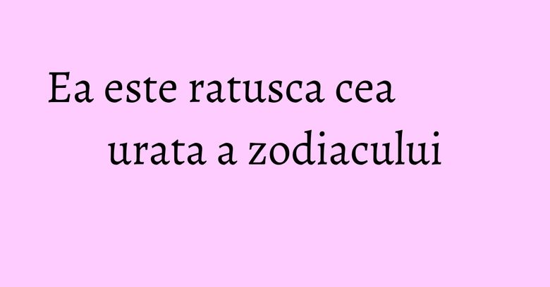 Ea este ratusca cea urata a zodiacului Ea este ratusca cea urata a zodiacului