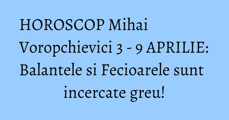 HOROSCOP Mihai Voropchievici 3 - 9 APRILIE: Balantele si Fecioarele sunt incercate greu! HOROSCOP Mihai Voropchievici 3 - 9 APRILIE: Balantele si Fecioarele sunt incercate greu!