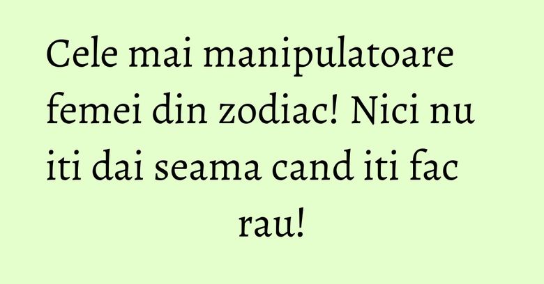 Cele mai manipulatoare femei din zodiac! Nici nu iti dai seama cand iti fac rau! Cele mai manipulatoare femei din zodiac! Nici nu iti dai seama cand iti fac rau!