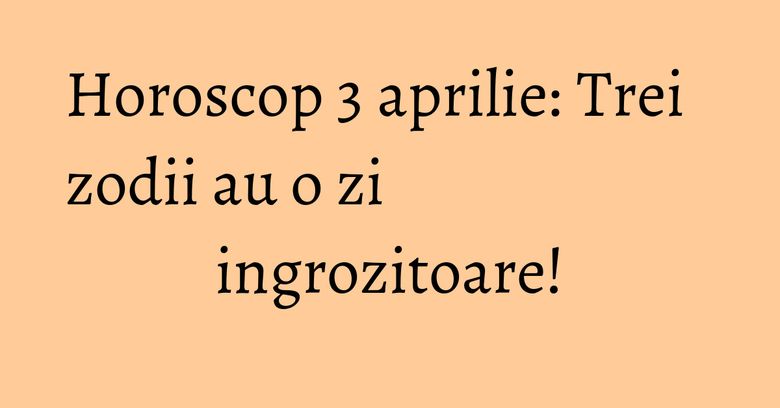 Horoscop 3 aprilie: Trei zodii au o zi ingrozitoare! Horoscop 3 aprilie: Trei zodii au o zi ingrozitoare!