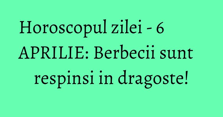 Horoscopul zilei - 6 APRILIE: Berbecii sunt respinsi in dragoste! Horoscopul zilei - 6 APRILIE: Berbecii sunt respinsi in dragoste!