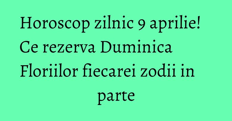 Horoscop zilnic 9 aprilie! Ce rezerva Duminica Floriilor fiecarei zodii in parte Horoscop zilnic 9 aprilie! Ce rezerva Duminica Floriilor fiecarei zodii in parte