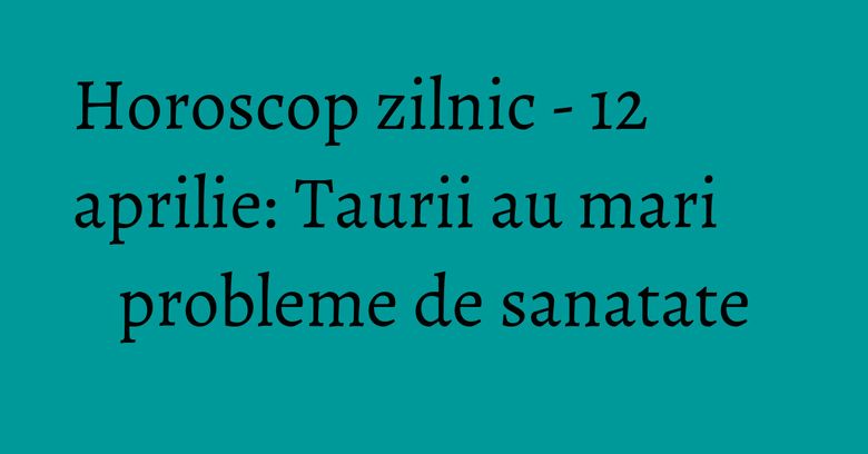 Horoscop zilnic - 12 aprilie: Taurii au mari probleme de sanatate Horoscop zilnic - 12 aprilie: Taurii au mari probleme de sanatate
