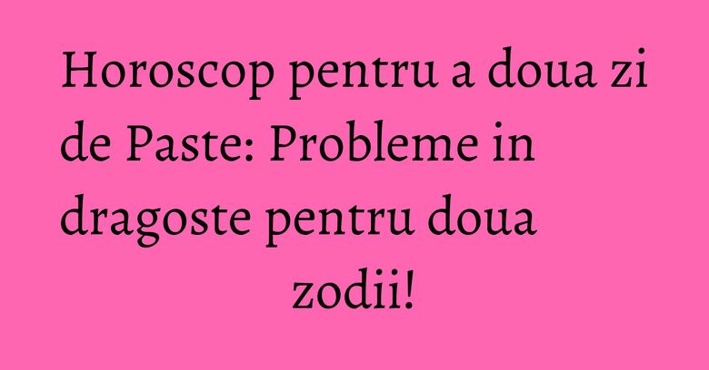 Horoscop pentru a doua zi de Paste: Probleme in dragoste pentru doua zodii! Horoscop pentru a doua zi de Paste: Probleme in dragoste pentru doua zodii!