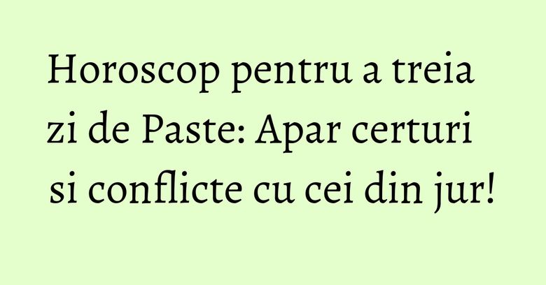 Horoscop pentru a treia zi de Paste: Apar certuri si conflicte cu cei din jur!