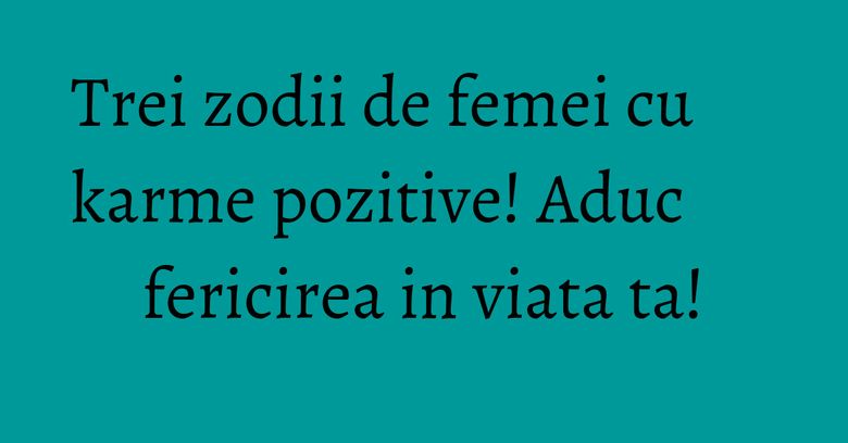 Trei zodii de femei cu karme pozitive! Aduc fericirea in viata ta! Trei zodii de femei cu karme pozitive! Aduc fericirea in viata ta!