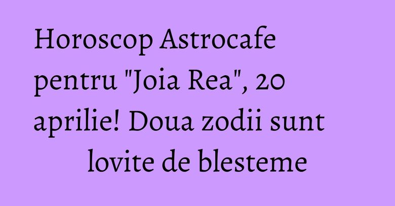 Horoscop Astrocafe pentru "Joia Rea", 20 aprilie! Doua zodii sunt lovite de blesteme Horoscop Astrocafe pentru "Joia Rea", 20 aprilie! Doua zodii sunt lovite de blesteme