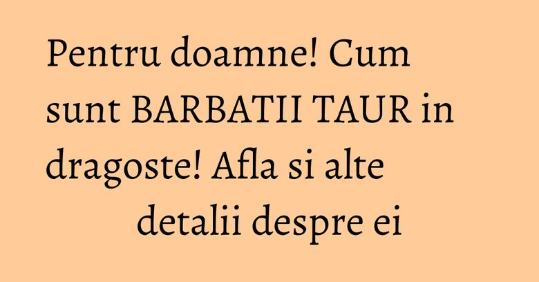 Pentru doamne! Cum sunt BARBATII TAUR in dragoste! Afla si alte detalii despre ei Pentru doamne! Cum sunt BARBATII TAUR in dragoste! Afla si alte detalii despre ei