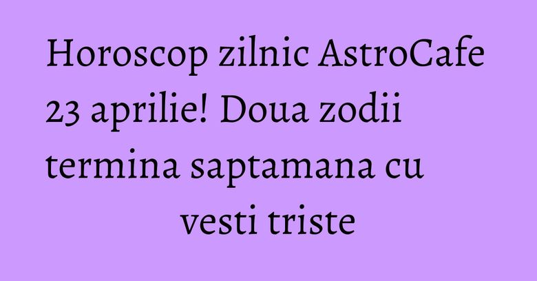 Horoscop zilnic AstroCafe 23 aprilie! Doua zodii termina saptamana cu vesti triste Horoscop zilnic AstroCafe 23 aprilie! Doua zodii termina saptamana cu vesti triste