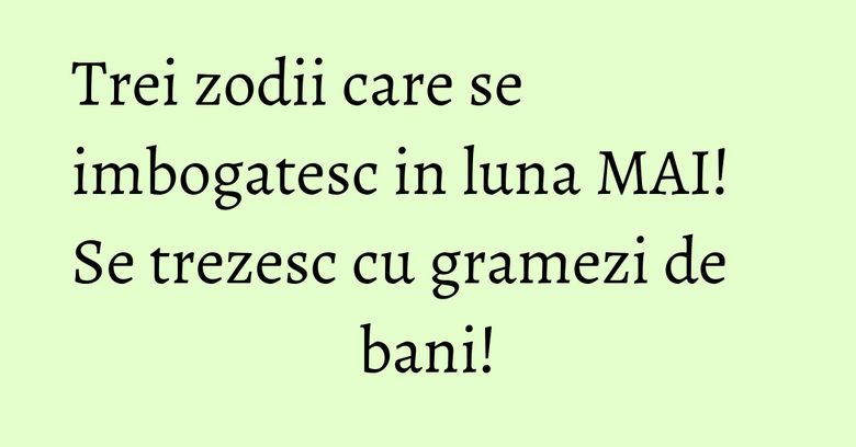 Trei zodii care se imbogatesc in luna MAI! Se trezesc cu gramezi de bani! Trei zodii care se imbogatesc in luna MAI! Se trezesc cu gramezi de bani!