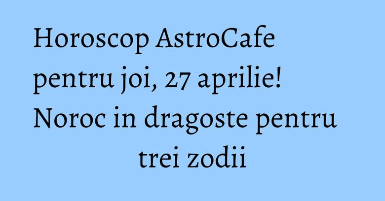Horoscop AstroCafe pentru joi, 27 aprilie! Noroc in dragoste pentru trei zodii Horoscop AstroCafe pentru joi, 27 aprilie! Noroc in dragoste pentru trei zodii