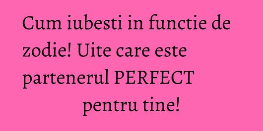 Cum iubesti in functie de zodie! Uite care este partenerul PERFECT pentru tine!