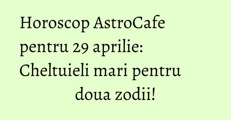 Horoscop AstroCafe pentru 29 aprilie: Cheltuieli mari pentru doua zodii! Horoscop AstroCafe pentru 29 aprilie: Cheltuieli mari pentru doua zodii!