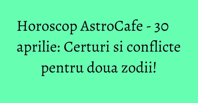 Horoscop AstroCafe - 30 aprilie: Certuri si conflicte pentru doua zodii! Horoscop AstroCafe - 30 aprilie: Certuri si conflicte pentru doua zodii!