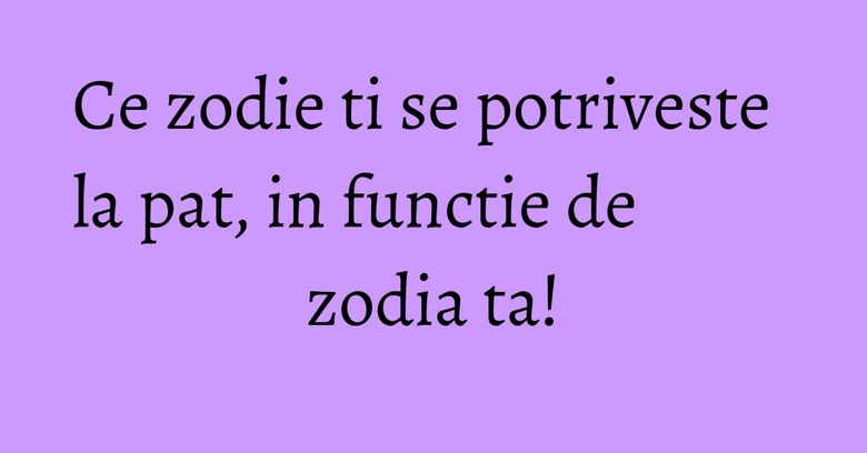 Ce zodie ti se potriveste la pat, in functie de zodia ta! Ce zodie ti se potriveste la pat, in functie de zodia ta!
