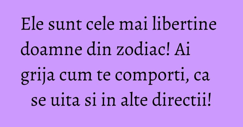 Ele sunt cele mai libertine doamne din zodiac! Ai grija cum te comporti, ca se uita si in alte directii! Ele sunt cele mai libertine doamne din zodiac! Ai grija cum te comporti, ca se uita si in alte directii!