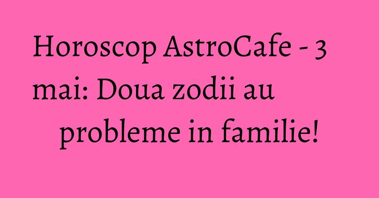 Horoscop AstroCafe - 3 mai: Doua zodii au probleme in familie! Horoscop AstroCafe - 3 mai: Doua zodii au probleme in familie!