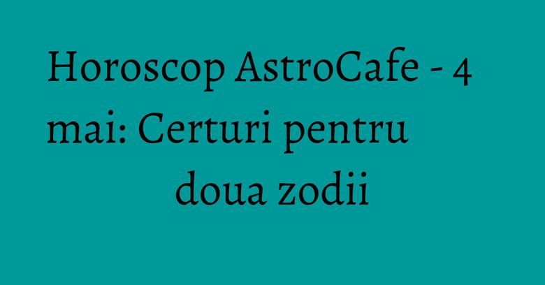 Horoscop AstroCafe - 4 mai: Certuri pentru doua zodii Horoscop AstroCafe - 4 mai: Certuri pentru doua zodii