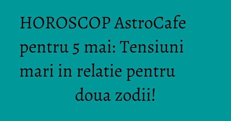 HOROSCOP AstroCafe pentru 5 mai: Tensiuni mari in relatie pentru doua zodii! HOROSCOP AstroCafe pentru 5 mai: Tensiuni mari in relatie pentru doua zodii!
