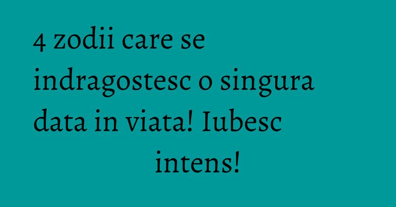 4 zodii care se indragostesc o singura data in viata! Iubesc intens!
