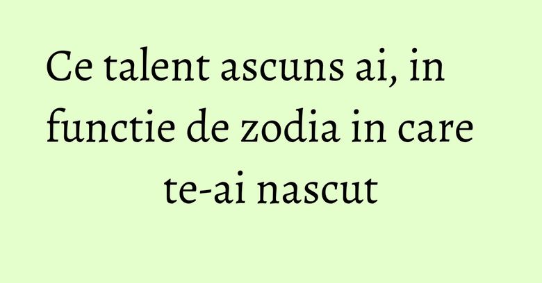 Ce talent ascuns ai, in functie de zodia in care te-ai nascut Ce talent ascuns ai, in functie de zodia in care te-ai nascut