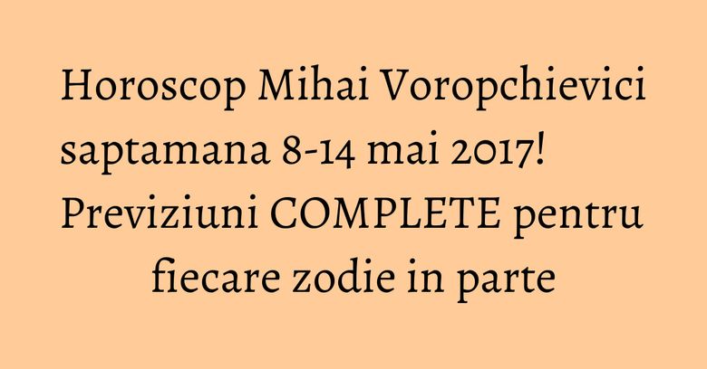 Horoscop Mihai Voropchievici saptamana 8-14 mai 2017! Previziuni COMPLETE pentru fiecare zodie in parte Horoscop Mihai Voropchievici saptamana 8-14 mai 2017! Previziuni COMPLETE pentru fiecare zodie in parte