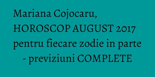 Mariana Cojocaru, HOROSCOP AUGUST 2017 pentru fiecare zodie in parte - previziuni COMPLETE
