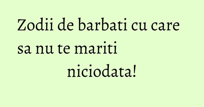 Zodii de barbati cu care sa nu te mariti niciodata! Zodii de barbati cu care sa nu te mariti niciodata!