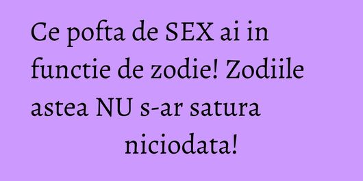 Ce pofta de SEX ai in functie de zodie! Zodiile astea NU s-ar satura niciodata!