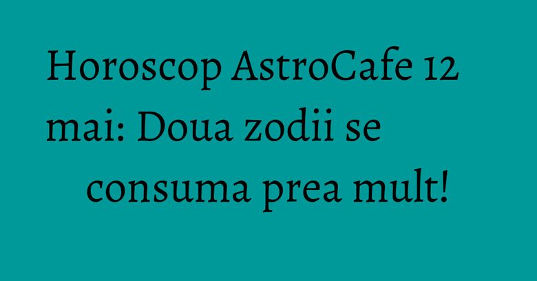 Horoscop AstroCafe 12 mai: Doua zodii se consuma prea mult! Horoscop AstroCafe 12 mai: Doua zodii se consuma prea mult!
