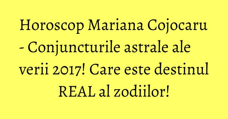 Horoscop Mariana Cojocaru - Conjuncturile astrale ale verii 2017! Care este destinul REAL al zodiilor!