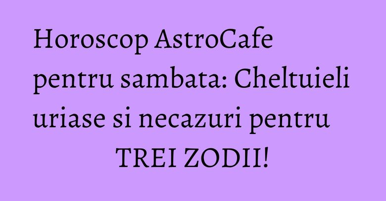 Horoscop AstroCafe pentru sambata: Cheltuieli uriase si necazuri pentru TREI ZODII!