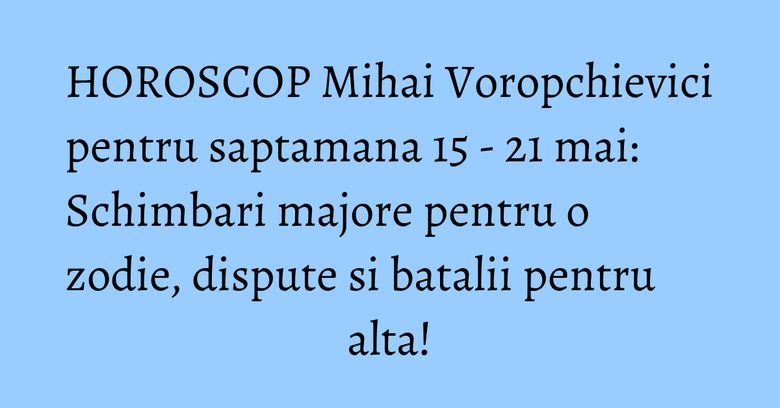 HOROSCOP Mihai Voropchievici pentru saptamana 15 - 21 mai: Schimbari majore pentru o zodie, dispute si batalii pentru alta!
