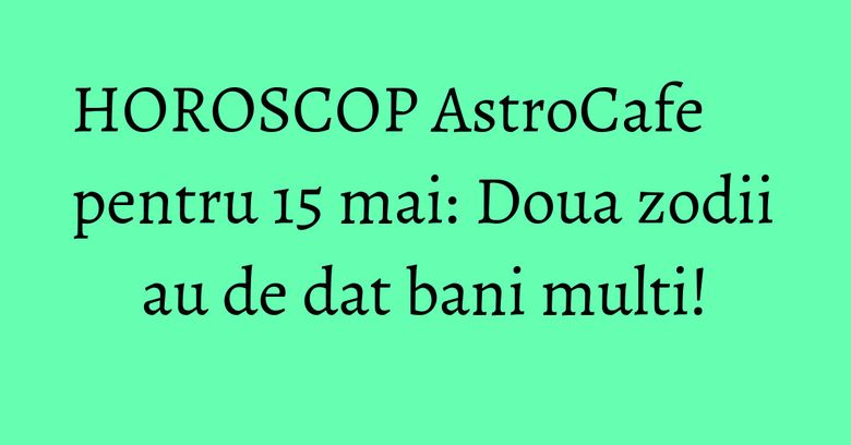 HOROSCOP AstroCafe pentru 15 mai: Doua zodii au de dat bani multi! HOROSCOP AstroCafe pentru 15 mai: Doua zodii au de dat bani multi!