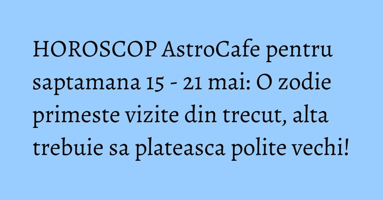 HOROSCOP AstroCafe pentru saptamana 15 - 21 mai: O zodie primeste vizite din trecut, alta trebuie sa plateasca polite vechi! HOROSCOP AstroCafe pentru saptamana 15 - 21 mai: O zodie primeste vizite din trecut, alta trebuie sa plateasca polite vechi!