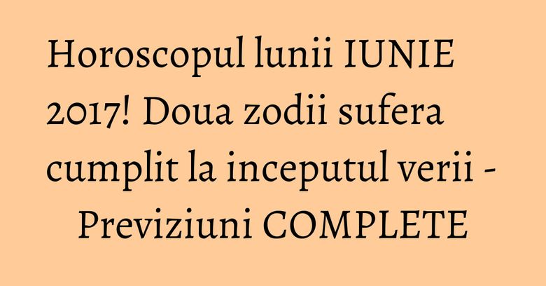 Horoscopul lunii IUNIE 2017! Doua zodii sufera cumplit la inceputul verii - Previziuni COMPLETE Horoscopul lunii IUNIE 2017! Doua zodii sufera cumplit la inceputul verii - Previziuni COMPLETE
